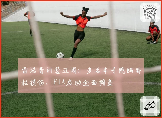 雷诺青训营丑闻：多名车手隐瞒脊柱损伤，FIA启动全面调查