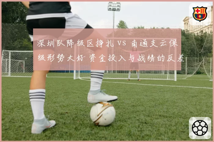 深圳队降级区挣扎 vs 南通支云保级形势大好 资金投入与战绩的反差