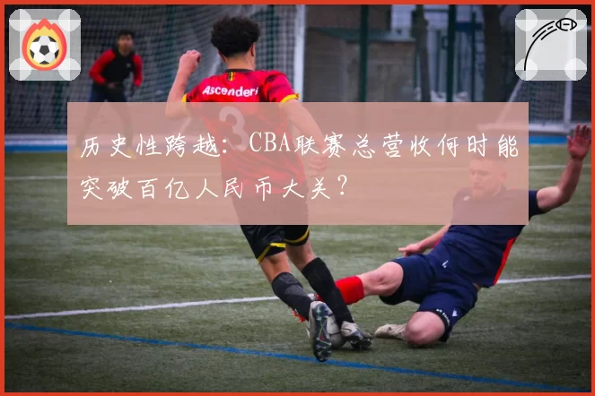 历史性跨越：CBA联赛总营收何时能突破百亿人民币大关？