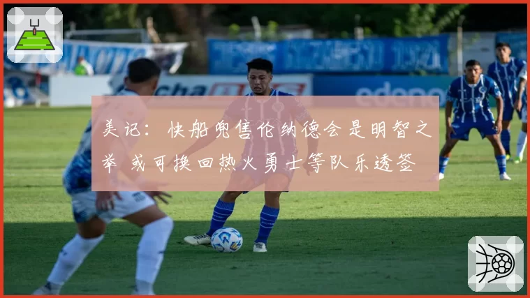 美记：快船兜售伦纳德会是明智之举 或可换回热火勇士等队乐透签