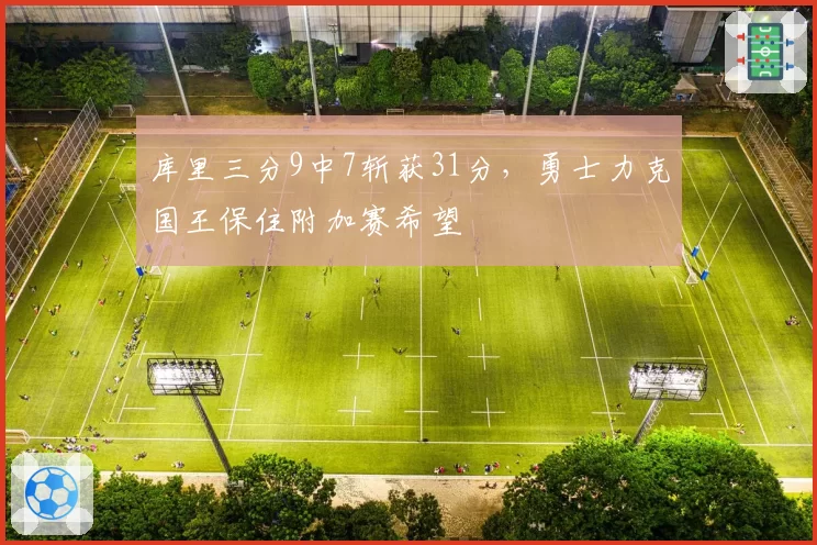 库里三分9中7斩获31分，勇士力克国王保住附加赛希望