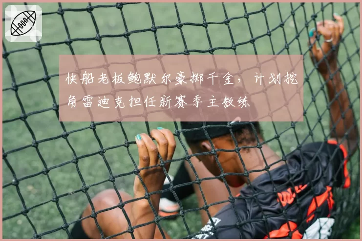 快船老板鲍默尔豪掷千金，计划挖角雷迪克担任新赛季主教练
