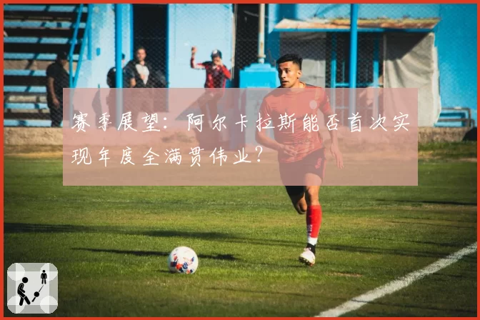 赛季展望：阿尔卡拉斯能否首次实现年度全满贯伟业？