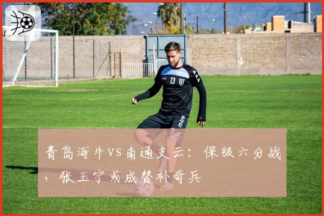 青岛海牛vs南通支云:保级六分战,张玉宁或成替补奇兵