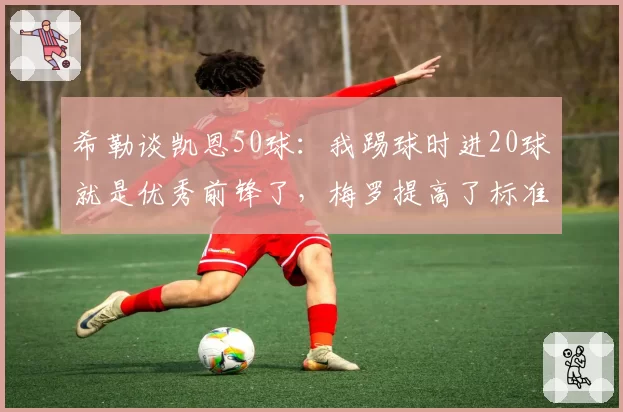 希勒谈凯恩50球：我踢球时进20球就是优秀前锋了，梅罗提高了标准