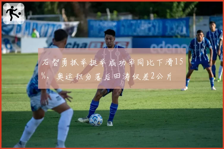 石智勇抓举挺举成功率同比下滑15%，奥运积分落后田涛仅差2公斤