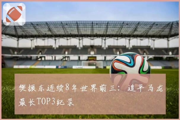 樊振东连续8年世界前三:追平马龙最长TOP3纪录