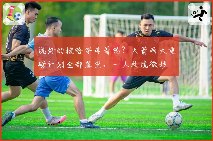 说好的梭哈字母哥呢？火箭两大重磅计划全部落空，一人处境微妙