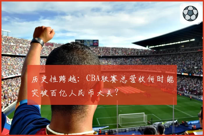 历史性跨越：CBA联赛总营收何时能突破百亿人民币大关？