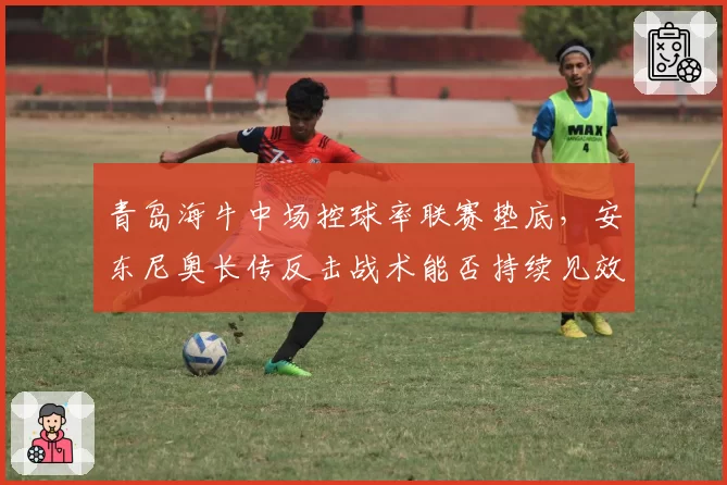 青岛海牛中场控球率联赛垫底，安东尼奥长传反击战术能否持续见效
