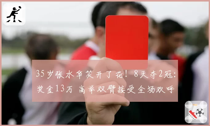 35岁张水华笑开了花！8天夺2冠：奖金13万 高举双臂接受全场欢呼