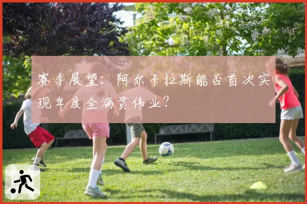 赛季展望：阿尔卡拉斯能否首次实现年度全满贯伟业？