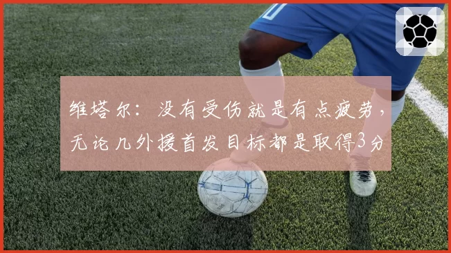 维塔尔：没有受伤就是有点疲劳，无论几外援首发目标都是取得3分