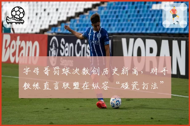 字母哥罚球次数创历史新高，对手教练直言联盟在纵容“碰瓷打法”