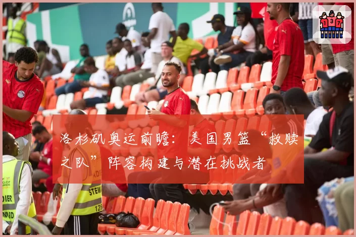 洛杉矶奥运前瞻：美国男篮“救赎之队”阵容构建与潜在挑战者