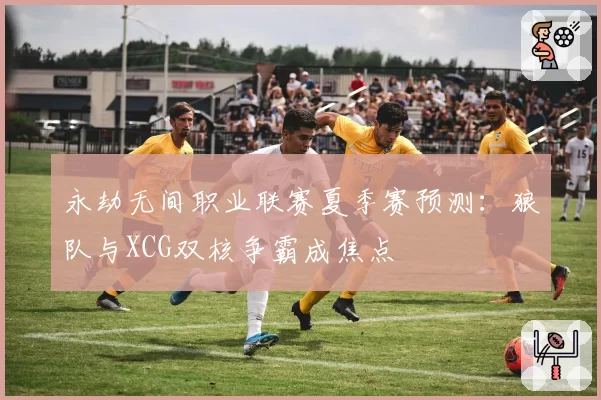 永劫无间职业联赛夏季赛预测:狼队与XCG双核争霸成焦点
