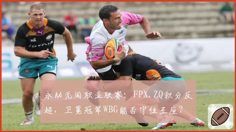永劫无间职业联赛：FPX.ZQ积分反超，卫冕冠军WBG能否守住王座？