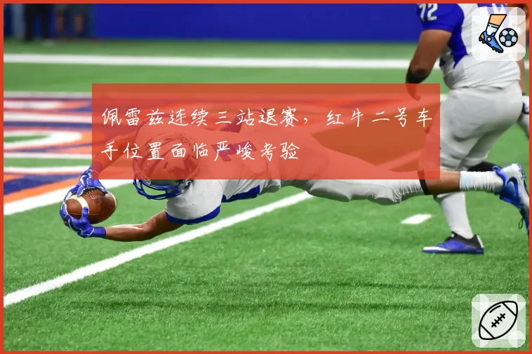 佩雷兹连续三站退赛，红牛二号车手位置面临严峻考验