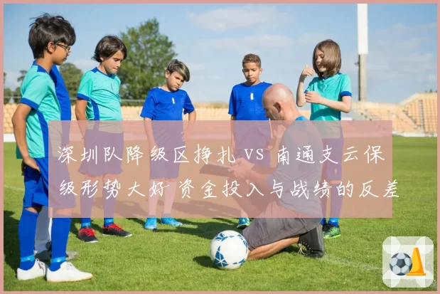 深圳队降级区挣扎 vs 南通支云保级形势大好 资金投入与战绩的反差