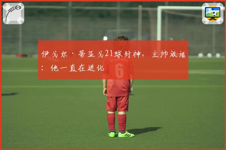 伊戈尔·蒂亚戈21球封神，主帅放话：他一直在进化