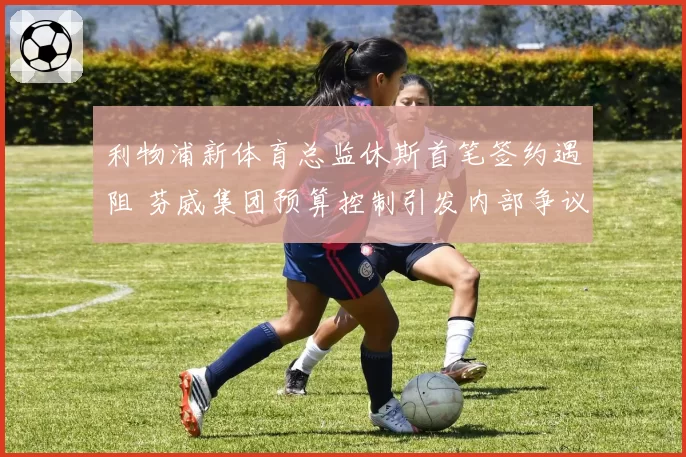 利物浦新体育总监休斯首笔签约遇阻 芬威集团预算控制引发内部争议