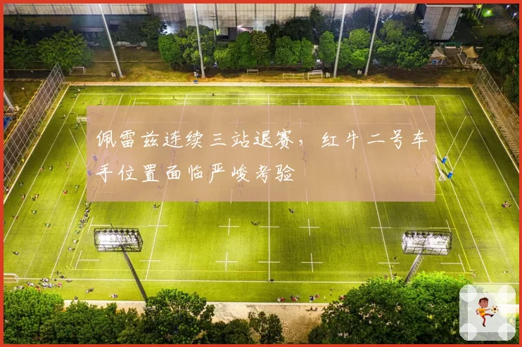 佩雷兹连续三站退赛，红牛二号车手位置面临严峻考验