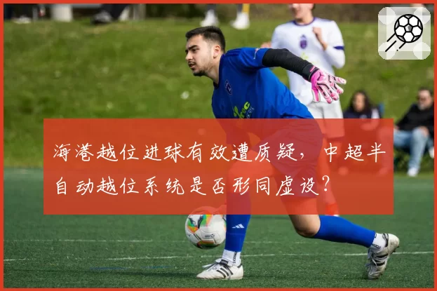 海港越位进球有效遭质疑,中超半自动越位系统是否形同虚设?