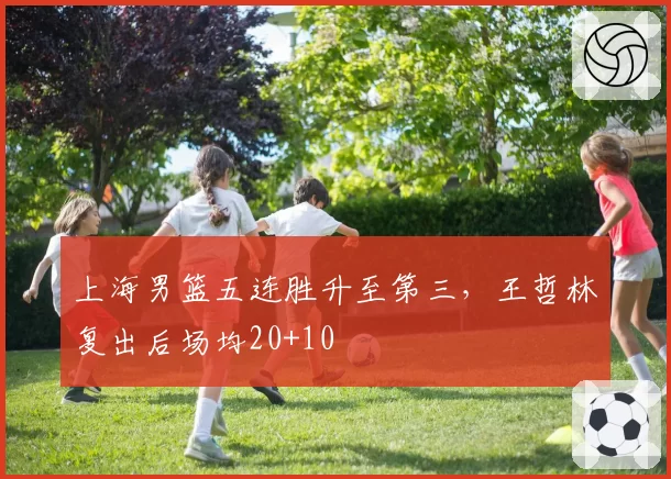 上海男篮五连胜升至第三，王哲林复出后场均20+10
