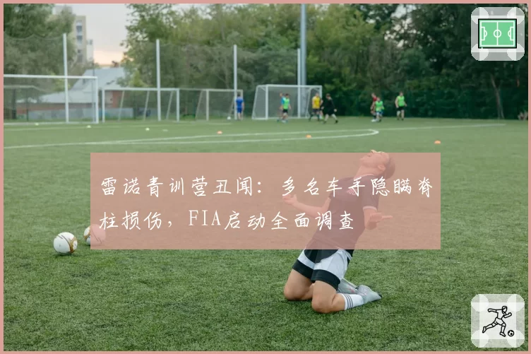 雷诺青训营丑闻：多名车手隐瞒脊柱损伤，FIA启动全面调查