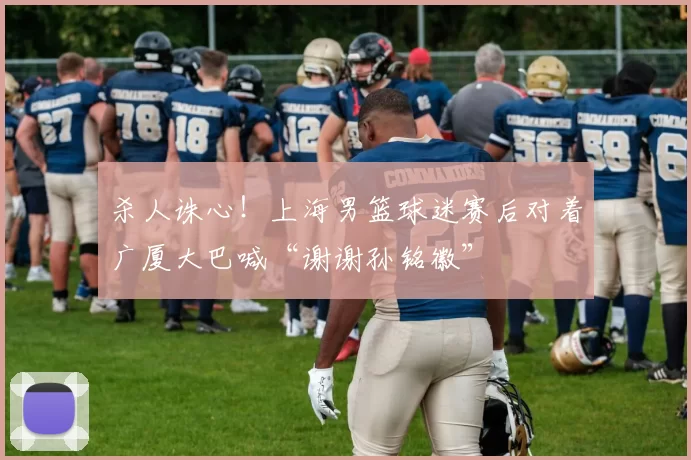 杀人诛心！上海男篮球迷赛后对着广厦大巴喊“谢谢孙铭徽”
