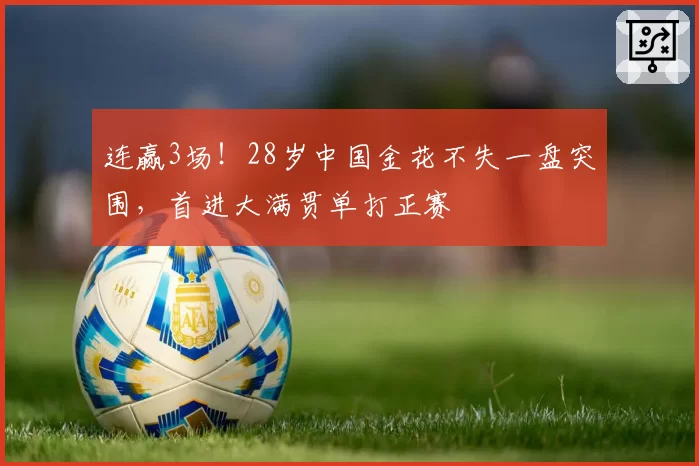 连赢3场！28岁中国金花不失一盘突围，首进大满贯单打正赛
