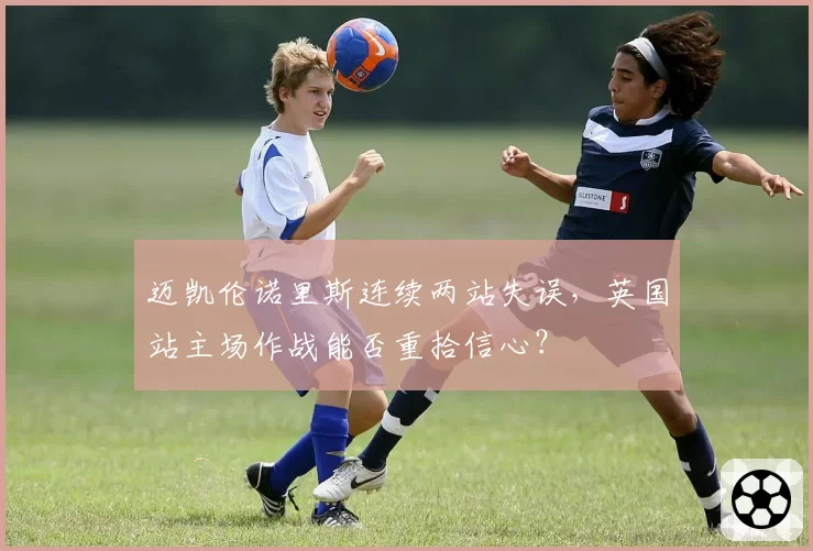 迈凯伦诺里斯连续两站失误，英国站主场作战能否重拾信心？
