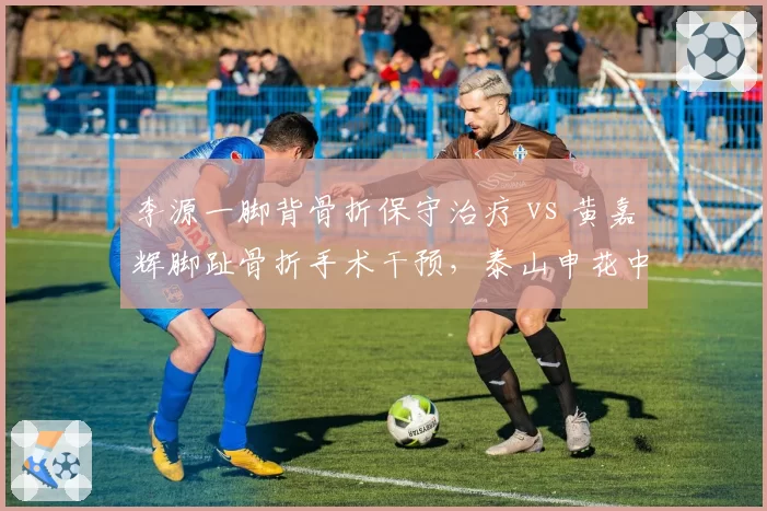 李源一脚背骨折保守治疗 vs 黄嘉辉脚趾骨折手术干预,泰山申花中场伤后康复策略迥异