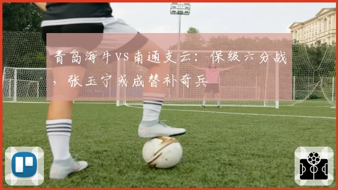 青岛海牛vs南通支云：保级六分战，张玉宁或成替补奇兵