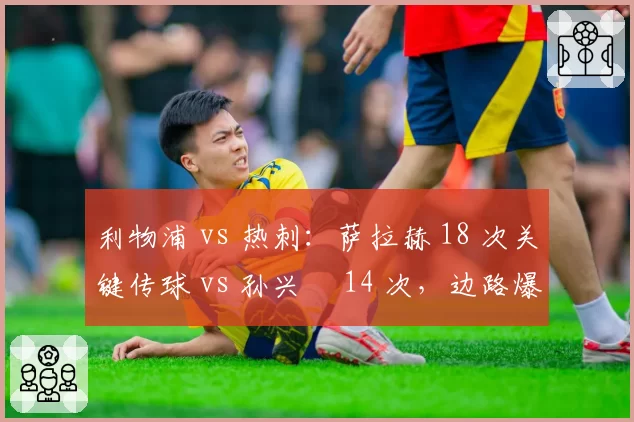 利物浦 vs 热刺：萨拉赫 18 次关键传球 vs 孙兴慜 14 次，边路爆点决定欧冠席位生死战