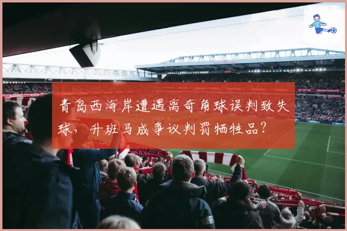 青岛西海岸遭遇离奇角球误判致失球，升班马成争议判罚牺牲品？