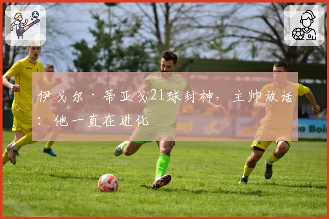 伊戈尔·蒂亚戈21球封神，主帅放话：他一直在进化