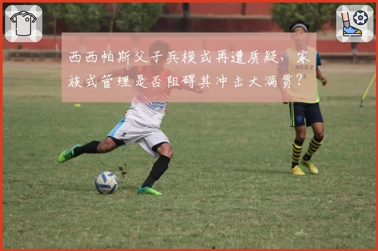 西西帕斯父子兵模式再遭质疑,家族式管理是否阻碍其冲击大满贯?