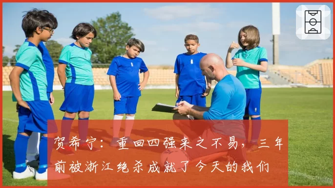 贺希宁：重回四强来之不易，三年前被浙江绝杀成就了今天的我们