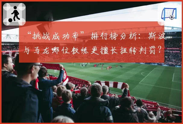 “挑战成功率”排行榜分析：斯波与马龙哪位教练更擅长扭转判罚？