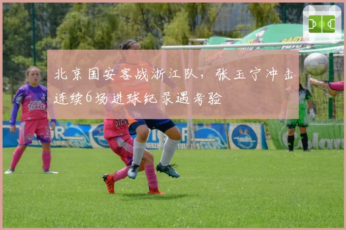 北京国安客战浙江队，张玉宁冲击连续6场进球纪录遇考验