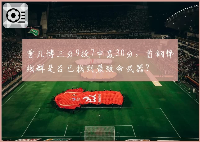 曾凡博三分9投7中轰30分，首钢锋线群是否已找到最致命武器？