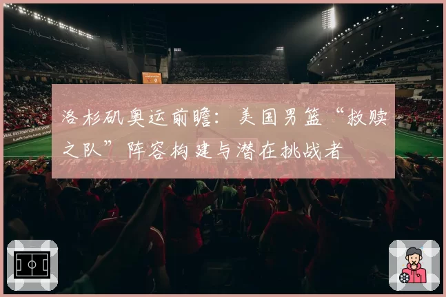 洛杉矶奥运前瞻：美国男篮“救赎之队”阵容构建与潜在挑战者