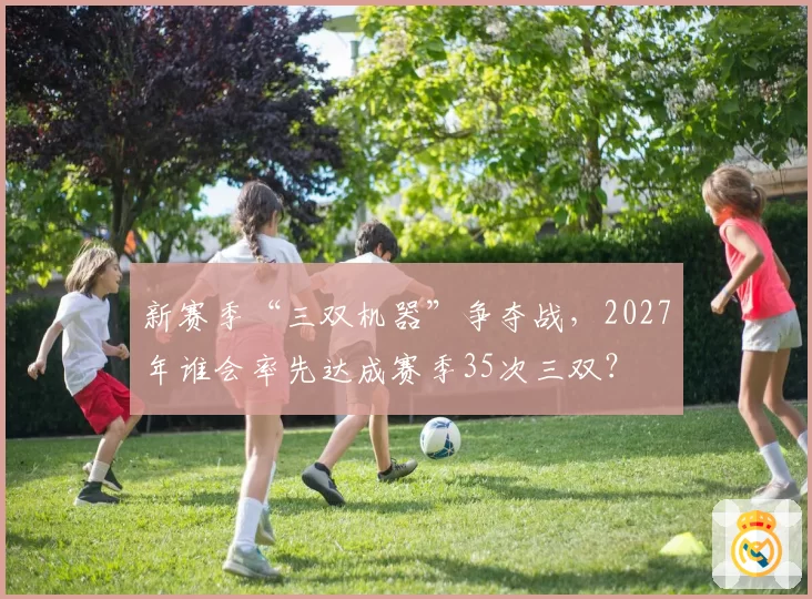 新赛季“三双机器”争夺战，2027年谁会率先达成赛季35次三双？