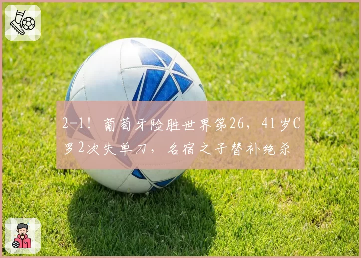2-1！葡萄牙险胜世界第26，41岁C罗2次失单刀，名宿之子替补绝杀