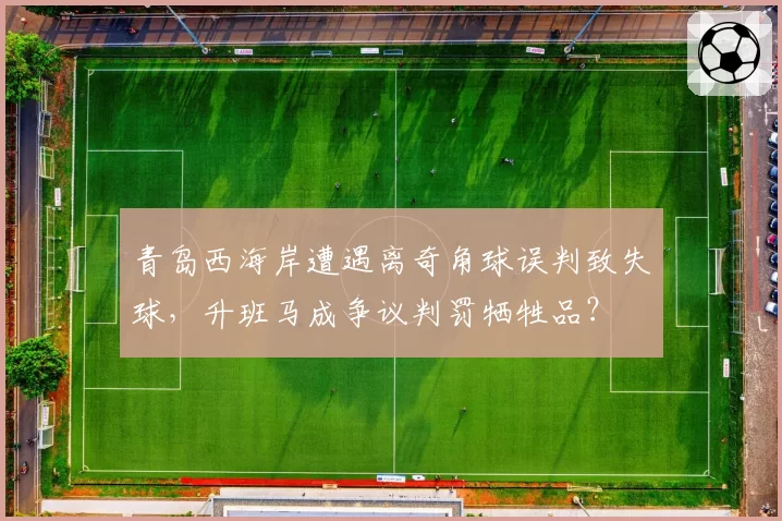 青岛西海岸遭遇离奇角球误判致失球，升班马成争议判罚牺牲品？