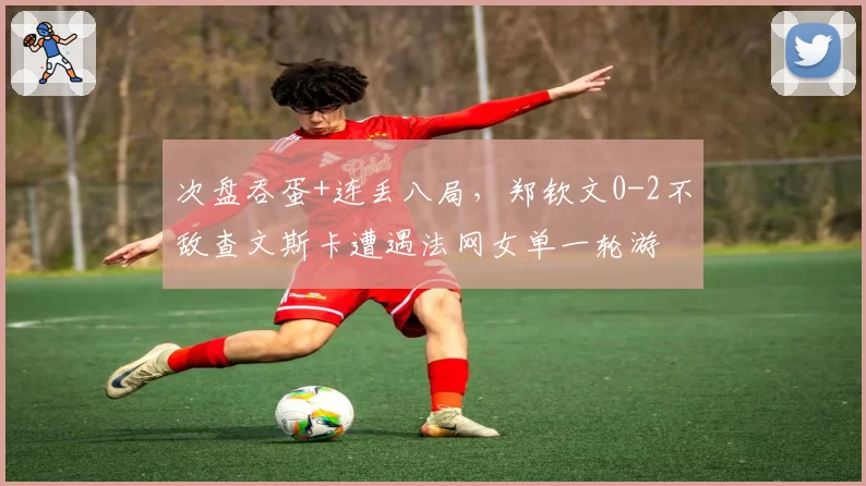 次盘吞蛋+连丢八局，郑钦文0-2不敌查文斯卡遭遇法网女单一轮游
