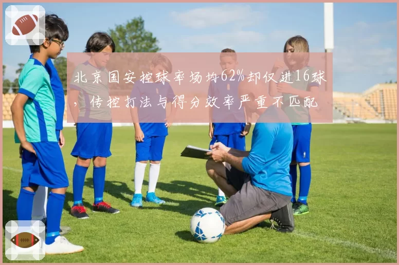 北京国安控球率场均62%却仅进16球，传控打法与得分效率严重不匹配