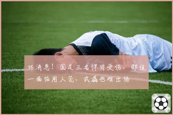 坏消息！国足三名悍将受伤，邵佳一面临用人荒，武磊也难出场