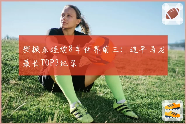 樊振东连续8年世界前三:追平马龙最长TOP3纪录